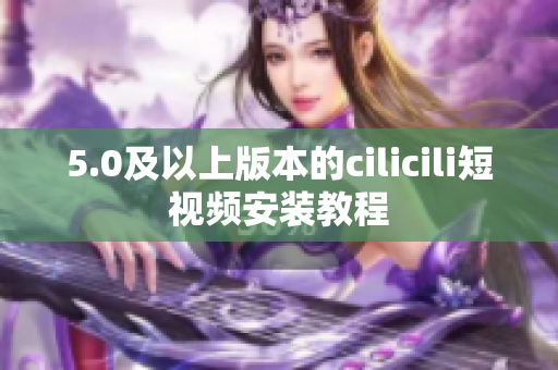 5.0及以上版本的cilicili短视频安装教程