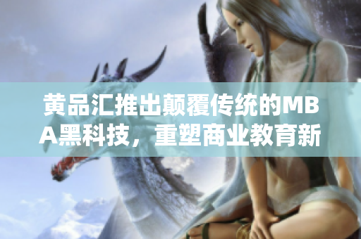黄品汇推出颠覆传统的MBA黑科技，重塑商业教育新格局