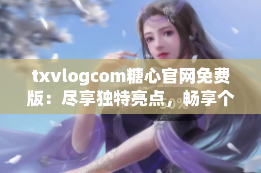 txvlogcom糖心官网免费版：尽享独特亮点，畅享个性化体验