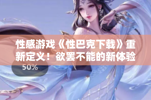 性感游戏《性巴克下载》重新定义！欲罢不能的新体验