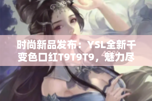 时尚新品发布：YSL全新千变色口红T9T9T9，魅力尽显，惊艳亮相