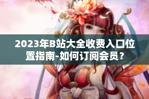 2023年B站大全收费入口位置指南-如何订阅会员？