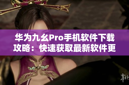 华为九幺Pro手机软件下载攻略：快速获取最新软件更新