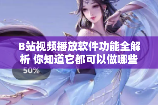 B站视频播放软件功能全解析 你知道它都可以做哪些事吗？