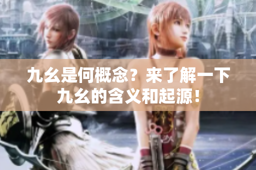 九幺是何概念？来了解一下九幺的含义和起源！