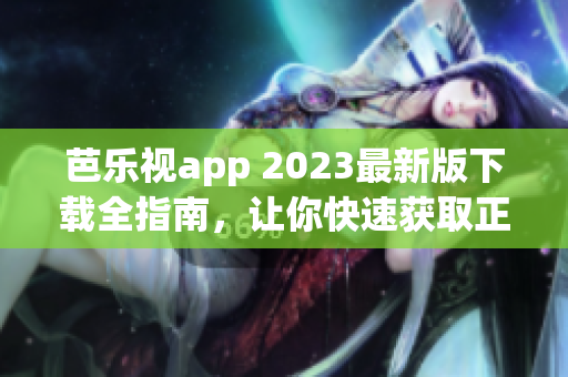 芭乐视app 2023最新版下载全指南，让你快速获取正版APP！