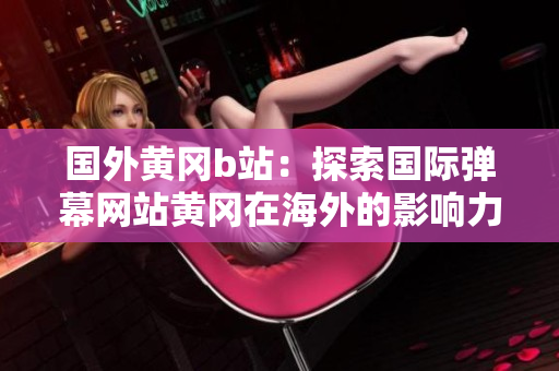 国外黄冈b站：探索国际弹幕网站黄冈在海外的影响力