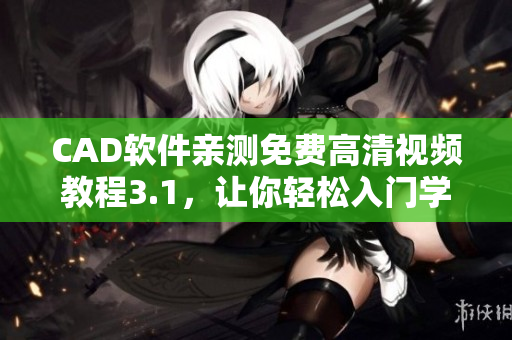 CAD软件亲测免费高清视频教程3.1，让你轻松入门学习!
