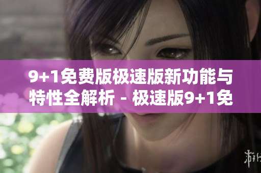 9+1免费版极速版新功能与特性全解析 - 极速版9+1免费版详解