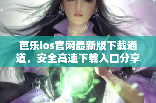 芭乐ios官网最新版下载通道，安全高速下载入口分享