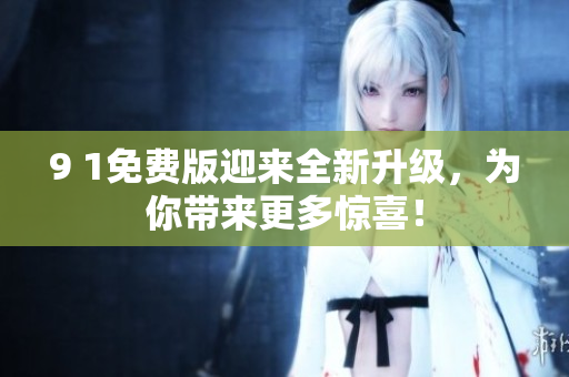 9 1免费版迎来全新升级，为你带来更多惊喜！