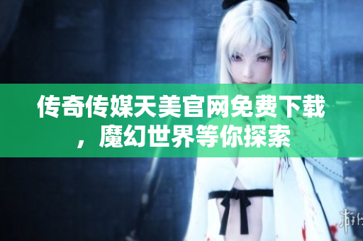 传奇传媒天美官网免费下载，魔幻世界等你探索