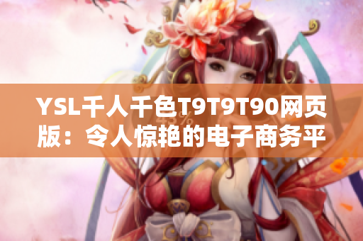 YSL千人千色T9T9T90网页版：令人惊艳的电子商务平台，绽放个性色彩