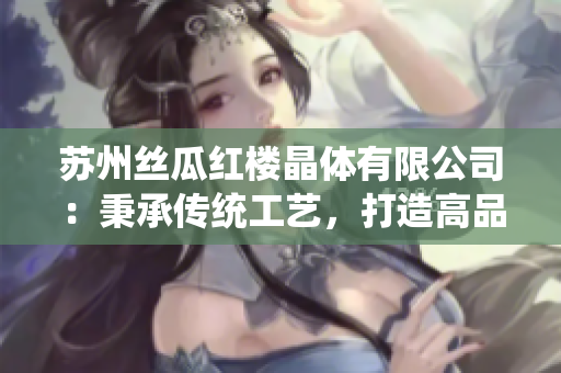 苏州丝瓜红楼晶体有限公司：秉承传统工艺，打造高品质丝瓜产品