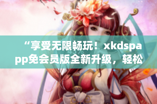 “享受无限畅玩！xkdspapp免会员版全新升级，轻松畅游kdb旧版本！”