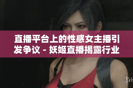 直播平台上的性感女主播引发争议 - 妖姬直播揭露行业暗黑面貌