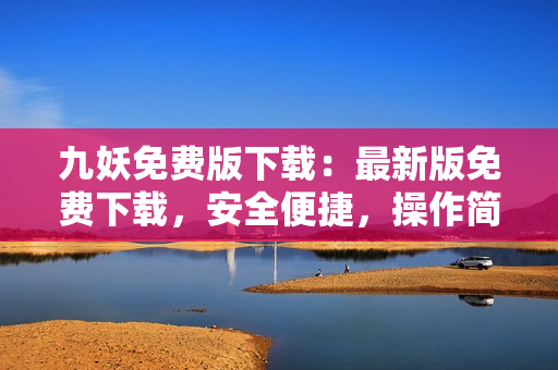 九妖免费版下载：最新版免费下载，安全便捷，操作简单易懂，赶快拥有吧