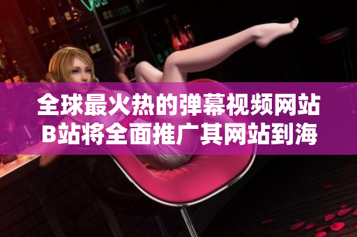 全球最火热的弹幕视频网站B站将全面推广其网站到海外市场，带来全新的视听体验