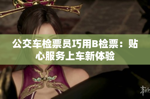公交车检票员巧用B检票：贴心服务上车新体验