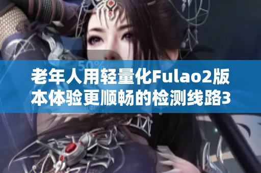 老年人用轻量化Fulao2版本体验更顺畅的检测线路3
