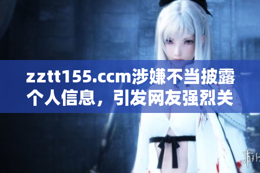 zztt155.ccm涉嫌不当披露个人信息，引发网友强烈关注