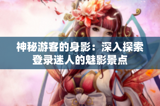 神秘游客的身影：深入探索登录迷人的魅影景点