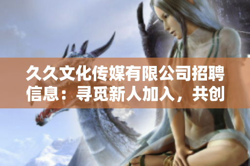 久久文化传媒有限公司招聘信息：寻觅新人加入，共创辉煌明天