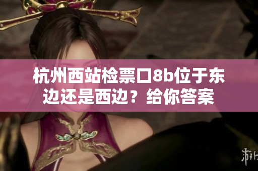 杭州西站检票口8b位于东边还是西边？给你答案