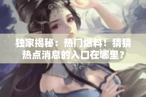 独家揭秘：热门爆料！猜猜热点消息的入口在哪里？