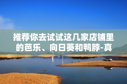 推荐你去试试这几家店铺里的芭乐、向日葵和鸭脖-真是不虚此行!