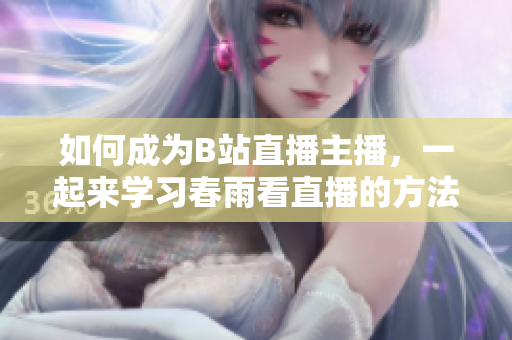 如何成为B站直播主播，一起来学习春雨看直播的方法吧