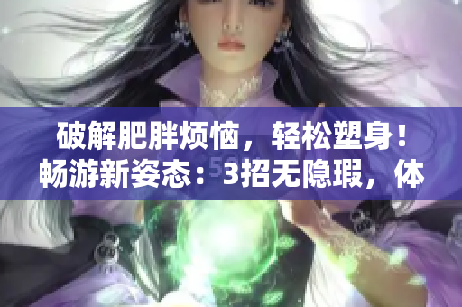 破解肥胖烦恼，轻松塑身！畅游新姿态：3招无隐瑕，体验拉拉式无忧课程
