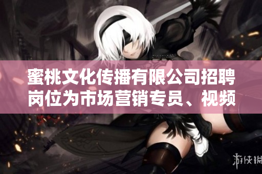 蜜桃文化传播有限公司招聘岗位为市场营销专员、视频内容策划师、文案策划师的招聘启事
