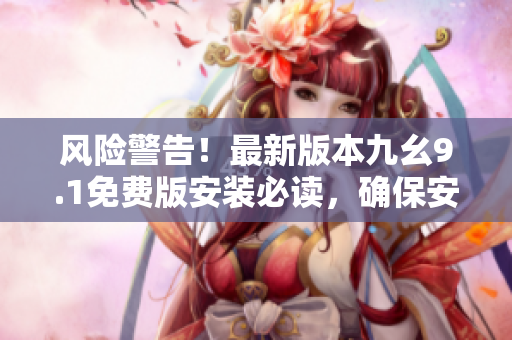 风险警告！最新版本九幺9.1免费版安装必读，确保安全防护