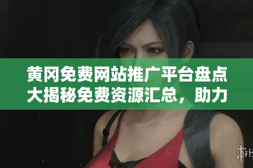 黄冈免费网站推广平台盘点大揭秘免费资源汇总，助力企业推广效果翻倍