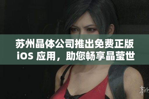 苏州晶体公司推出免费正版 iOS 应用，助您畅享晶莹世界
