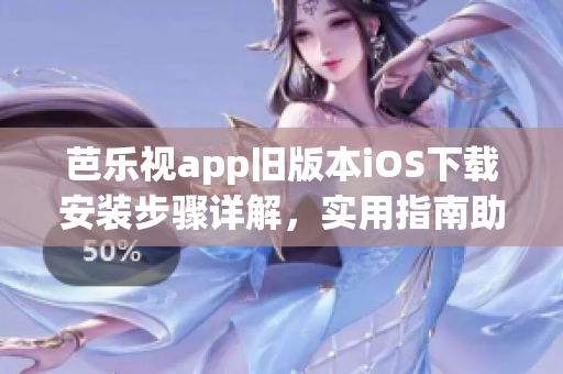 芭乐视app旧版本iOS下载安装步骤详解，实用指南助你轻松完成安装