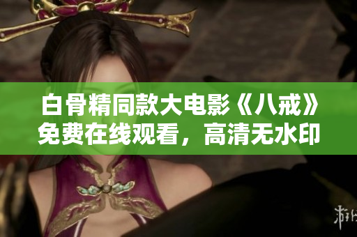 白骨精同款大电影《八戒》免费在线观看，高清无水印版本！