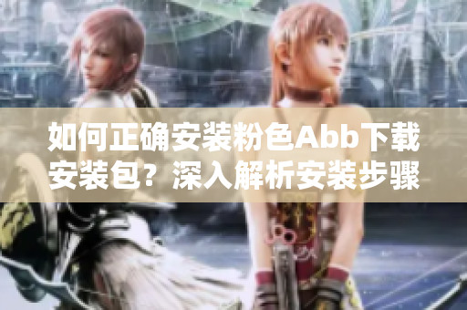 如何正确安装粉色Abb下载安装包？深入解析安装步骤