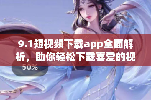 9.1短视频下载app全面解析，助你轻松下载喜爱的视频