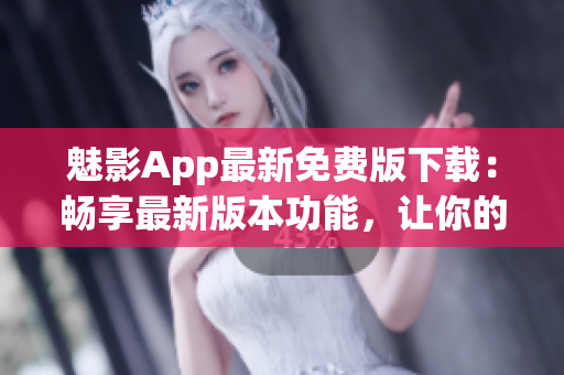 魅影App最新免费版下载：畅享最新版本功能，让你的手机更具影音魅力