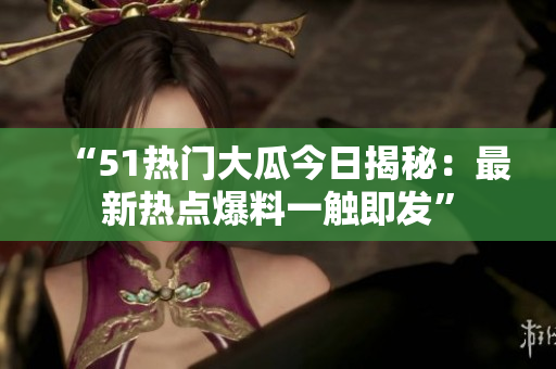 “51热门大瓜今日揭秘：最新热点爆料一触即发”