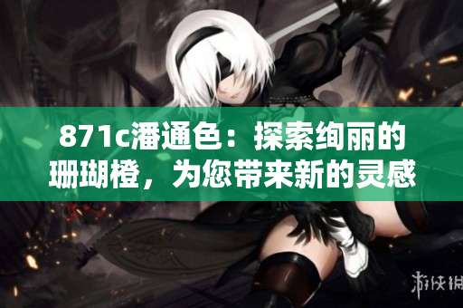 871c潘通色：探索绚丽的珊瑚橙，为您带来新的灵感和创意