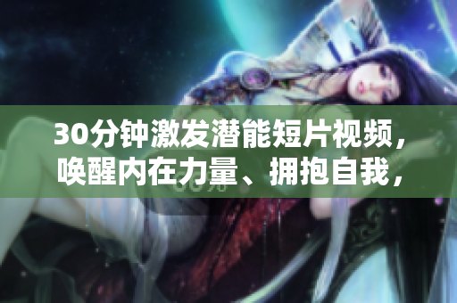 30分钟激发潜能短片视频，唤醒内在力量、拥抱自我，燃烧激情。