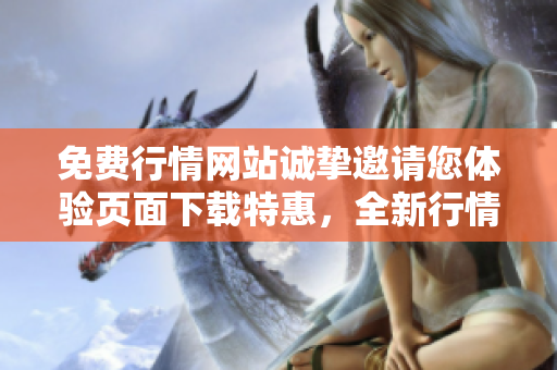 免费行情网站诚挚邀请您体验页面下载特惠，全新行情助您开启投资新篇章