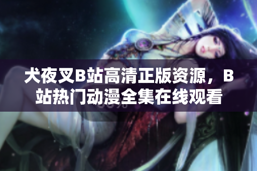 犬夜叉B站高清正版资源，B站热门动漫全集在线观看