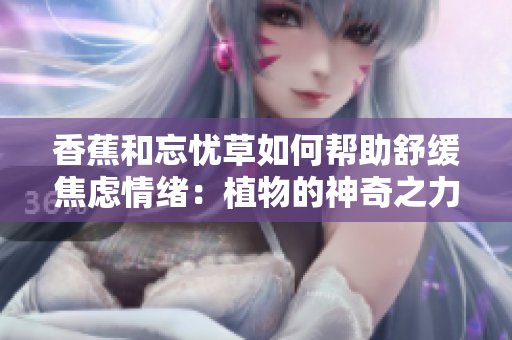 香蕉和忘忧草如何帮助舒缓焦虑情绪：植物的神奇之力缓解压力
