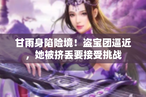 甘雨身陷险境！盗宝团逼近，她被挤丢要接受挑战