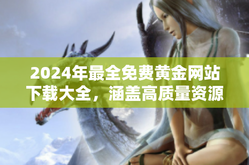2024年最全免费黄金网站下载大全，涵盖高质量资源，无需费用获取