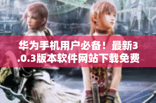 华为手机用户必备！最新3.0.3版本软件网站下载免费服务